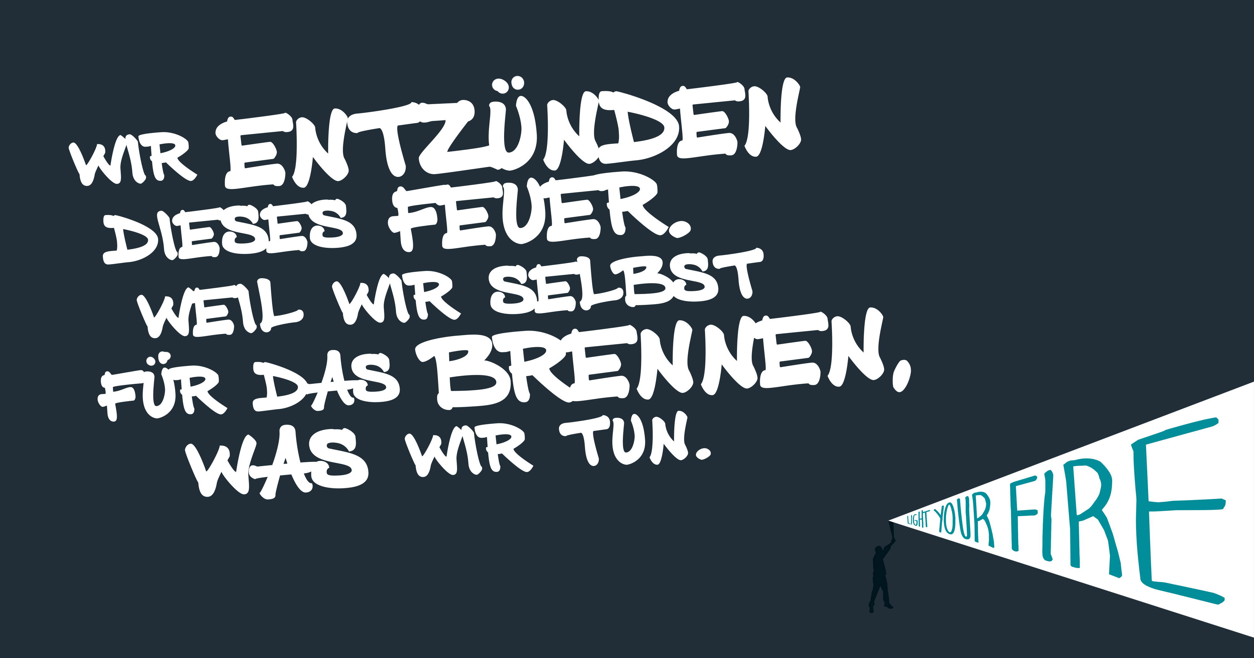 Wir entzünden dieses Feuer. Weil wir selbst für das brennen, was wir tun.